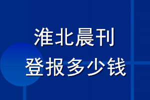 淮北晨刊登報多少錢_淮北晨刊登報掛失費用
