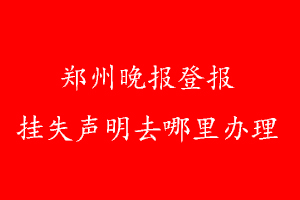 鄭州晚報登報掛失聲明去哪里辦理