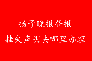 揚子晚報登報掛失聲明去哪里辦理