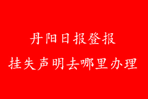 丹陽日報登報掛失聲明去哪里辦理